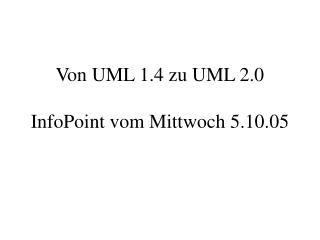 Von UML 1.4 zu UML 2.0 InfoPoint vom Mittwoch 5.10.05