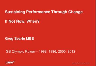 Sustaining Performance Through Change If Not Now, When? Greg Searle MBE