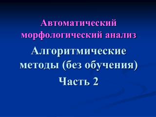 Автоматический морфологический анализ Алгоритмические методы (без обучения) Часть 2