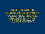 WATER, GENDER MILLENIUM DEVELOPMENT GOALS: PROGRESS AND CHALLENGES IN THE LAO PDR CONTEXT