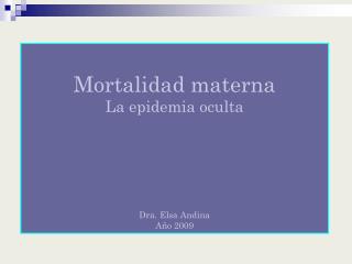 Mortalidad materna La epidemia oculta Dra. Elsa Andina Año 2009