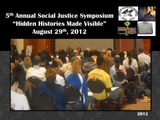 5 th Annual Social Justice Symposium “Hidden Histories Made Visible” August 29 th , 2012
