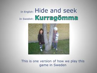 In English: Hide and seek In Swedish: Kurragömma