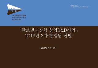 「 글로벌시장형 창업 R&amp;D 사업」 2013 년 3 차 창업팀 선발