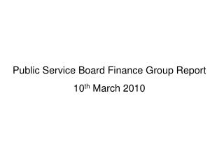 Public Service Board Finance Group Report 10 th March 2010