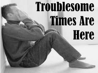 Troublesome Times Are Here