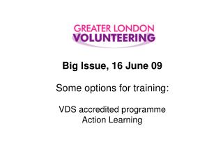 Big Issue, 16 June 09 Some options for training: VDS accredited programme Action Learning