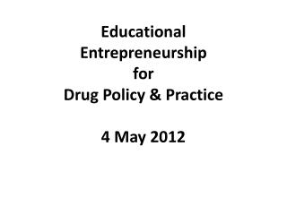 Educational Entrepreneurship for Drug Policy &amp; Practice 4 May 2012