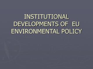 INSTITUTIONAL DEVELOPMENTS OF EU ENVIRONMENTAL POLICY