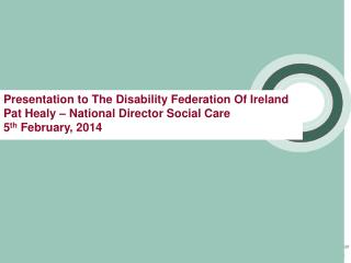 Presentation to The Disability Federation Of Ireland Pat Healy – National Director Social Care