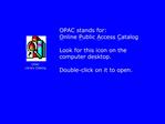 OPAC stands for: Online Public Access Catalog Look for this icon on the computer desktop. Double-click on it to open.