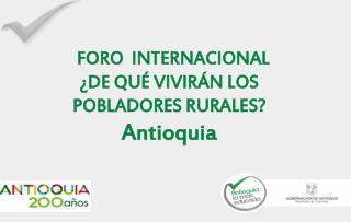 FORO INTERNACIONAL ¿DE QUÉ VIVIRÁN LOS POBLADORES RURALES ? Antioquia