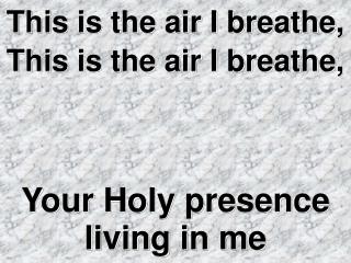 This is the air I breathe, This is the air I breathe, Your Holy presence living in me