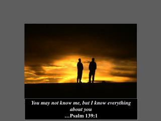 You may not know me, but I know everything about you …Psalm 139:1