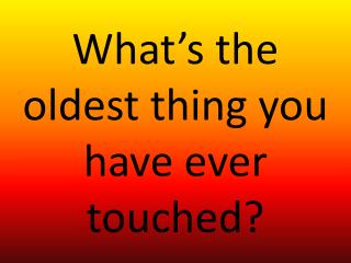 What’s the oldest thing you have ever touched?