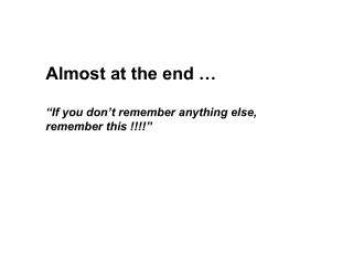 Almost at the end … “If you don’t remember anything else, remember this !!!!”