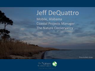 Jeff DeQuattro Mobile, Alabama Coastal Projects Manager The Nature Conservancy