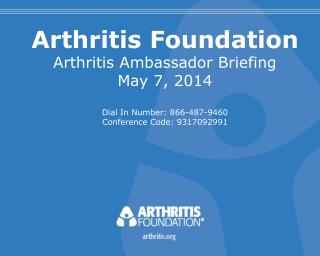 Arthritis Foundation Arthritis Ambassador Briefing May 7, 2014 Dial In Number: 866-487-9460
