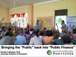Bringing the “Public” back into “Public Finance” Ronald U. Mendoza, Ph.D.