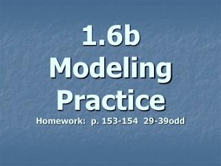 1.6b Modeling Practice Homework: p. 153-154 29-39odd