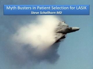 Myth Busters in Patient Selection for LASIK Steve Schallhorn MD