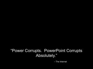 “Power Corrupts. PowerPoint Corrupts Absolutely.” – The Internet