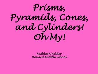 Prisms, Pyramids, Cones, and Cylinders! Oh My! Kathleen Wilder Howard Middle School