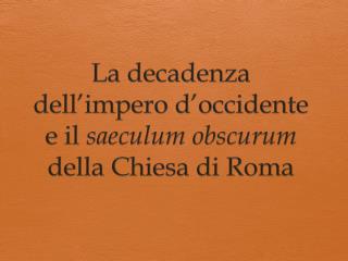 La decadenza dell’impero d’occidente e il saeculum obscurum della Chiesa di Roma