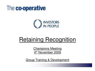 Retaining Recognition Champions Meeting 4 th November 2009 Group Training &amp; Development