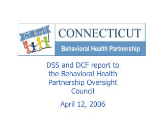 DSS and DCF report to the Behavioral Health Partnership Oversight Council April 12, 2006