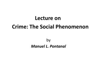 Lecture on 	Crime: The Social Phenomenon by Manuel L. Pontanal