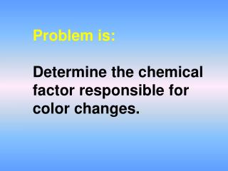 Problem is: Determine the chemical factor responsible for color changes.