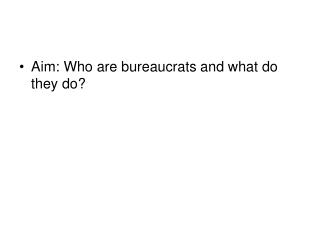 Aim: Who are bureaucrats and what do they do?