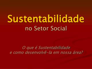 Sustentabilidade no Setor Social O que é Sustentabilidade e como desenvolvê-la em nossa área?