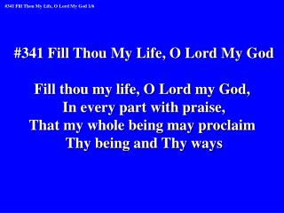 #341 Fill Thou My Life, O Lord My God Fill thou my life, O Lord my God,