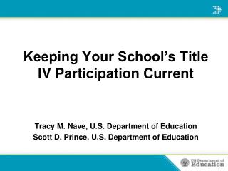 Keeping Your School’s Title IV Participation Current Tracy M. Nave, U.S. Department of Education
