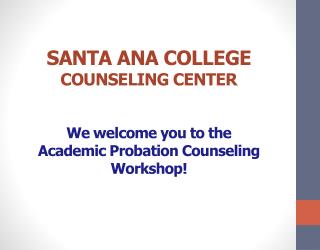 SANTA ANA COLLEGE COUNSELING CENTER We welcome you to the Academic Probation Counseling Workshop!