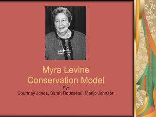 Myra Levine Conservation Model By: Courtney Jones, Sarah Rousseau, Marijo Johnson