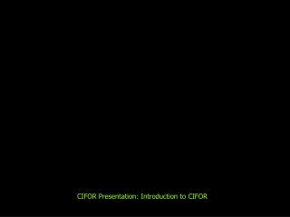 CIFOR Presentation: Introduction to CIFOR