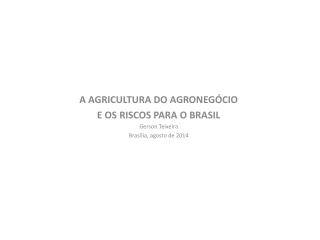 A AGRICULTURA DO AGRONEGÓCIO E OS RISCOS PARA O BRASIL Gerson Teixeira Brasília, agosto de 2014