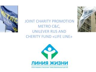 JOINT CHARITY PROMOTION METRO C&amp;C , UNILEVER RUS AND CHERITY FUND « LIFE LINE »