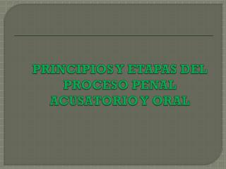 PRINCIPIOS Y ETAPAS DEL PROCESO PENAL ACUSATORIO Y ORAL