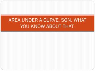 AREA UNDER A CURVE, SON. WHAT YOU KNOW ABOUT THAT.