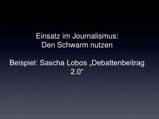 Einsatz im Journalismus: Den Schwarm nutzen Beispiel: Sascha Lobos „Debattenbeitrag 2.0“