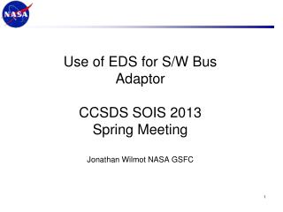 Use of EDS for S/W Bus Adaptor CCSDS SOIS 2013 Spring Meeting Jonathan Wilmot NASA GSFC