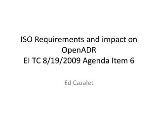 ISO Requirements and impact on OpenADR EI TC 8/19/2009 Agenda Item 6
