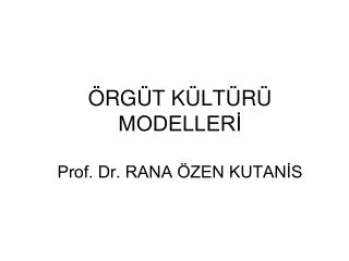 ÖRGÜT KÜLTÜRÜ MODELLERİ Prof. Dr. RANA ÖZEN KUTANİS
