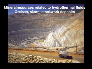 Mineralresources related to hydrothermal fluids Greisen, skarn, stockwork deposits
