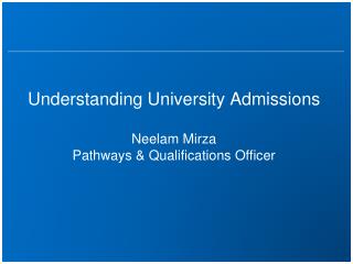 Understanding University Admissions Neelam Mirza Pathways &amp; Qualifications Officer