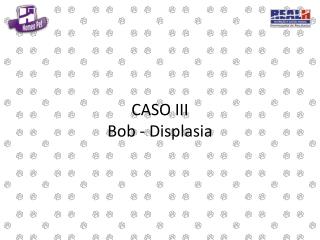 CASO III Bob - Displasia